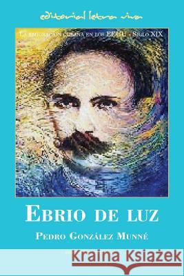 Ebrio de Luz: La emigración cubana en los EEUU - Siglo XIX Gonzalez Munne, Pedro 9780996107150 Ebrio de Luz