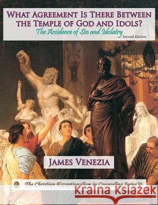 What Agreement Is There Between the Temple of God and Idols?: The Accidence of Sin and Idolatry James Venezia 9780996118149