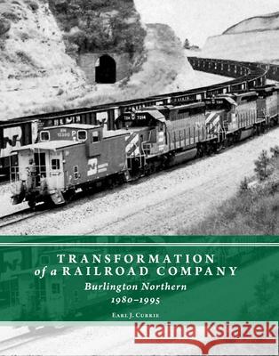Transformation of a Railroad Company: Burlington Northern, 1980-1995 Earl J. Currie 9780996122580 Rails Northwest