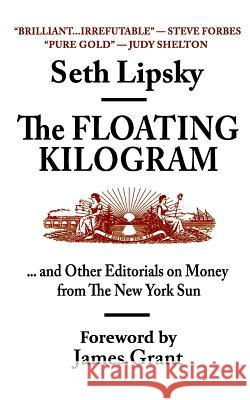 The Floating Kilogram: ... and Other Editorials on Money from the New York Sun Seth Lipsky James Grant 9780996123204 New York Sun Books