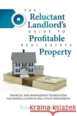 The Reluctant Landlord's Guide to Profitable Real Estate Property: Financial and Management Foundations for Making Lucrative Real Estate Investments Robert Pritchard Wendy K. Walters 9780996148207 Pritchard Consulting, Inc.