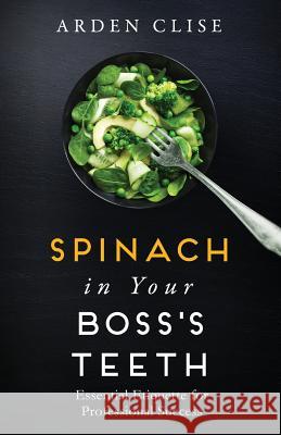 Spinach in Your Boss's Teeth: Essential Etiquette for Professional Success Arden Clise 9780996155328 Silver Fern Publishing