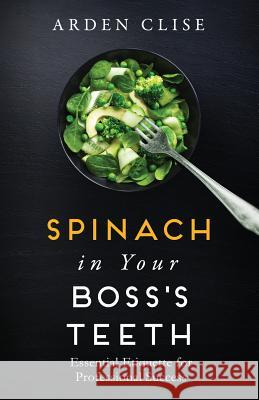 Spinach in Your Boss's Teeth: Essential Etiquette for Professional Success Arden Clise 9780996155359 Marckworth Associates Inc