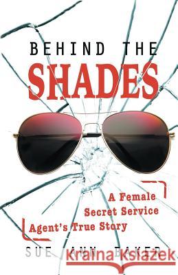 Behind the Shades: A Female Secret Service Agent's True Story Sue Ann Baker   9780996159500 Wwp Publishing