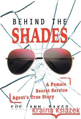 Behind the Shades: A Female Secret Service Agent's True Story Sue Ann Baker   9780996159524 Wwp Publishing