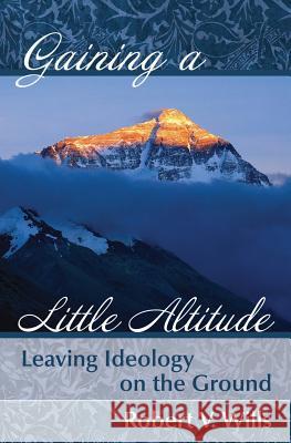 Gaining a Little Altitude: Leaving Ideology on the Ground Robert V. Wills 9780996167512 Lemon Lane Press