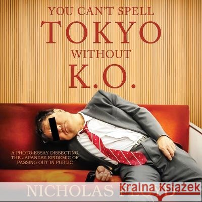 You Can't Spell Tokyo Without K.O.: A photo-essay dissecting the Japanese epidemic of passing out in public Floyd, Nicholas 9780996173247 Double Snap