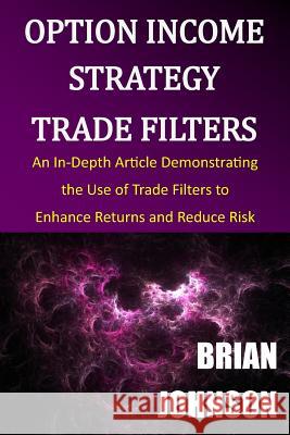 Option Income Strategy Trade Filters: An In-Depth Article Demonstrating the Use of Trade Filters to Enhance Returns and Reduce Risk Brian Johnson 9780996182317