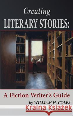 Creating Literary Stories: A Fiction Writer's Guide William H. Coles 9780996190374 Storyinliteraryfiction.com