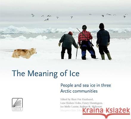 The Meaning of Ice: People and Sea Ice in Three Arctic Communities Shari Fox Gearheard Lene Kielsen Holm Henry Huntington 9780996193856 International Polar Institute
