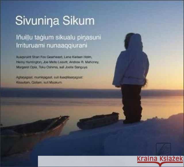 Sivuninga Sikum (the Meaning of Ice) Inupiaq Edition: People and Sea Ice in Three Arctic Communities Shari Gearheard Lene Kielsen Holm Henry Huntington 9780996193870