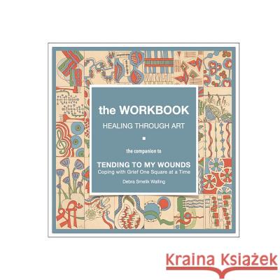 The Workbook, Healing Through Art: the companion to TENDING TO MY WOUNDS, Coping with Grief One Square at a Time Walling, Debra Smelik 9780996201056 Debra S. Walling