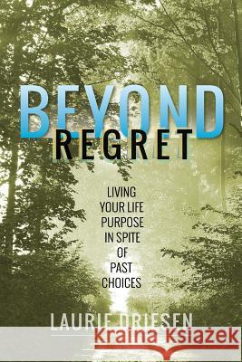 Beyond Regret: Living Your Life Purpose in Spite of Past Choices Laurie Driesen 9780996203012 Silver Path Resources LLC