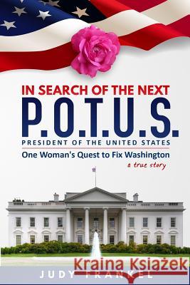 In Search of the Next P.O.T.U.S.: One Woman's Quest to Fix Washington, a True Story Judy M Frankel   9780996203234 Writeindependent.Org