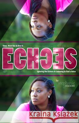 Echoes: Tired, Worn Out and Over It. Ignoring the Echoes and Listening to God Stephanie Delores Moore 9780996204019