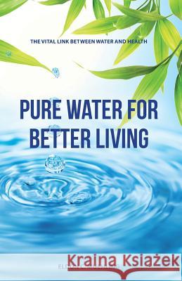 Pure Water for Better Living: The Vital Link Between Water and Health Eldon C. Muehling 9780996204309