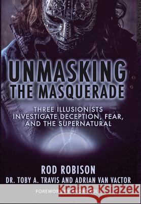 Unmasking the Masquerade: Three Illusionists Investigate Deception, Fear, and the Supernatural Rod Robison Toby a Travis Adrian Van Vactor 9780996206778 Encourage Publishing