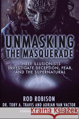 Unmasking the Masquerade: Three Illusionists Investigate Deception, Fear, and the Supernatural Rod Robison Dr Toby a Travis Adrian Van Vactor 9780996206792 Encourage Publishing