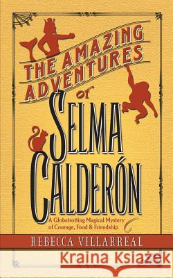 The Amazing Adventures of Selma Calderon: A Globetrotting Magical Mystery of Courage, Food & Friendship Rebecca Villarreal 9780996208826 Mama Chelo Press