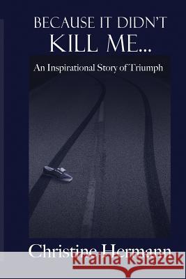 Because It Didn't Kill Me...: An Inspirational Story of Triumph Christine Hermann 9780996210126 Baylin Books