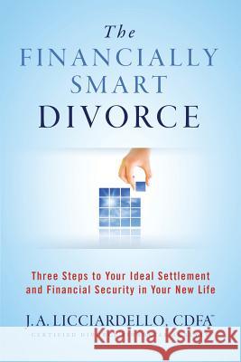 The Financially Smart Divorce: 3 Steps to Your Ideal Settlement and Financial Security in Your New Life J. a. Licciardello 9780996211901 Wentworth Divorce Financial Advisors