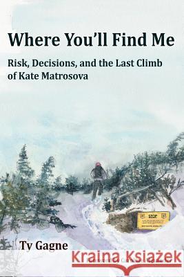 Where You'll Find Me: Risk, Decisions, and the Last Climb of Kate Matrosova Ty Gagne T. B. R. Walsh 9780996218153 Tmc Books LLC