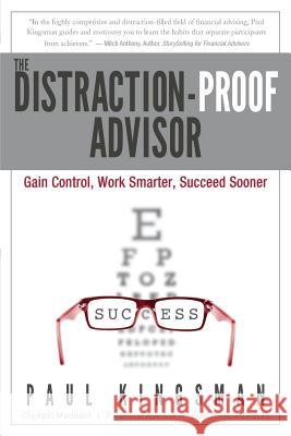 The Distraction-Proof Advisor: Gain Control, Work Smarter, Succeed Sooner Paul Kingsman 9780996226103 Focused Potential