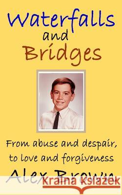 Waterfalls and Bridges: From abuse and despair, to love and forgiveness Brown, Alex 9780996228510 Alexander D Brown