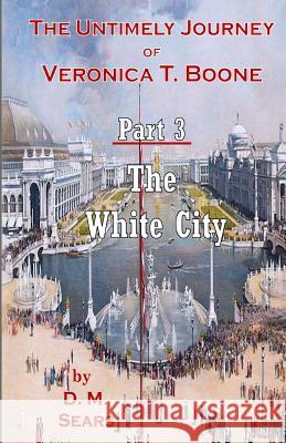 The Untimely Journey of Veronica T. Boone: Part 3 - The White City D. M. Sears 9780996231565 MacGregor Books, Incorporated