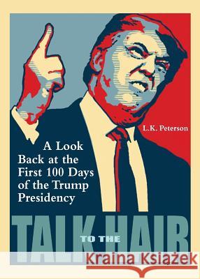 Talk to the Hair: A Look Back at the First 100 Days of the Trump Presidency L. K. Peterson Martin Kozlowski 9780996236638 Now What Media