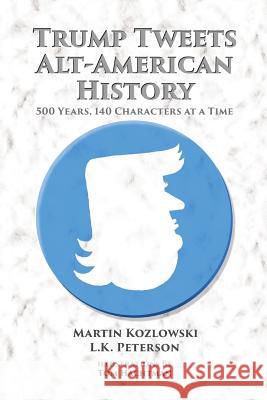 Trump Tweets Alt-American History: 500 Years, 140 Characters at a Time Martin Kozlowski L. K. Peterson Tom Hachtman 9780996236645 Now What Media