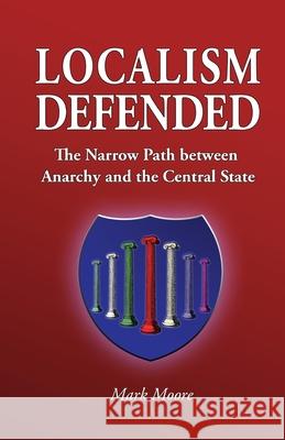 Localism Defended: The Narrow Path between Anarchy and the Central State Moore, Mark 9780996239004