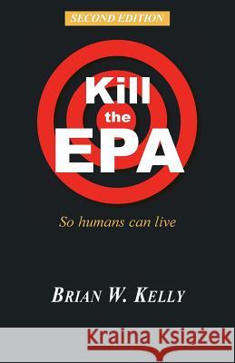 Kill the EPA Second Edition: So Humans Can Live Brian W. Kelly 9780996245418 Lets Go Publish