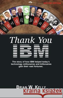Thank You IBM!: Second Edition. the Story of How IBM Helped Today's Technology Millionaires and Billionaires Gain Their Vast Fortunes. Brian W. Kelly 9780996245425 Lets Go Publish!