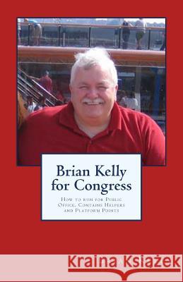 Brian Kelly for Congress: How to Run for Public Office. Contains Helpers and Platform Points Brian Kelly 9780996245463