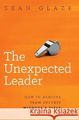 The Unexpected Leader: How To Achieve Team Success Without a Title Glaze 9780996245883 Oakwind Books