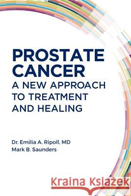 Prostate Cancer: A New Approach to Treatment and Healing Emilia A. Ripoll Mark Saunders 9780996256209 Vital Health Press