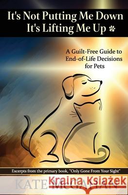 It's Not Putting Me Down It's Lifting Me Up: A Guilt-Free Guide to End of Life Decisions for Pets Kate McGahan 9780996260664 Kate McGahan