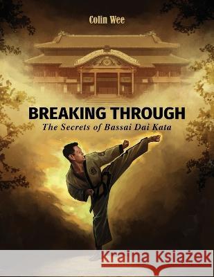 Breaking Through: The Secrets of Bassai Dai Kata Colin Wee 9780996264051 Moosul Publishing, LLC