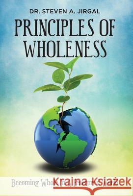 Principles of Wholeness: Becoming Whole in a Fractured World Steve Jirgal 9780996267502 Core Media Group, Inc.