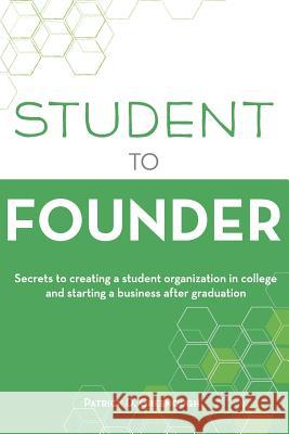 Student to Founder: Secrets to Creating a Student Organization in College and Starting a Business After Graduation Patrick D. Greenough 9780996290401 Pdg Projects