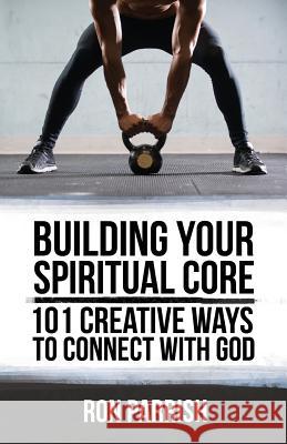 Building Your Spiritual Core: 101 Creative Ways to Connect with God Ron Parrish 9780996292481