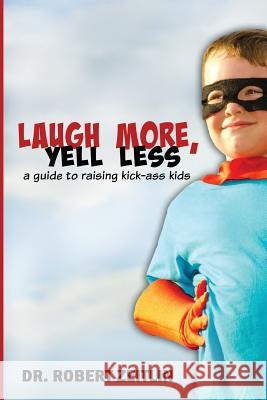 Laugh More, Yell Less: A Guide to Raising Kick-Ass Kids Dr Robert Zeitlin 9780996292900 Dr. Robert Zeitlin