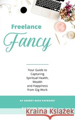 Freelance Fancy: Your Guide to Capturing Spiritual Health, Wealth and Happiness from Gig Work Sherry Beck Paprocki 9780996306522 RS Rock Media, Inc.