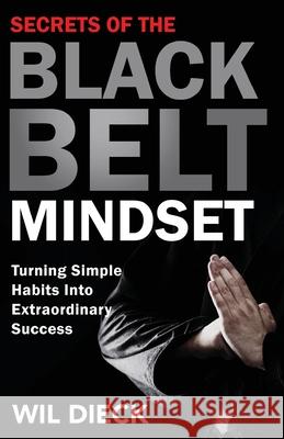 Secrets of the Black Belt Mindset: Turning Simple Habits Into Extraordinary Success Wil Dieck 9780996307208