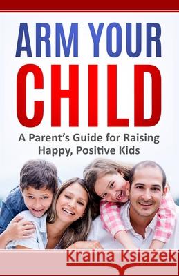 Arm Your Child: A Parent's Guide for Raising Happy, Positive Kids Wil Dieck 9780996307291