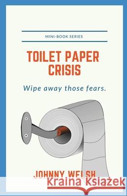 Toilet Paper Crisis: Wipe Away Those Fears Johnny Welsh 9780996307826 Peak 1 Publishing, LLC