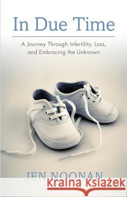 In Due Time: A Journey Through Infertility, Loss, and Embracing the Unknown Jen Noonan 9780996308601 Mission Bay Press