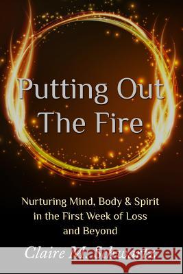 Putting Out the Fire: Nurturing Mind, Body & Spirit in the First Week of Loss and Beyond Claire M. Schwartz 9780996309929 Helian Press Books