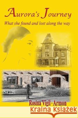 Aurora's Journey, What she found and lost along the way Rosina Vigil-Armon   9780996313148